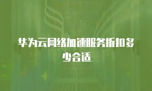 华为云网络加速服务折扣多少合适