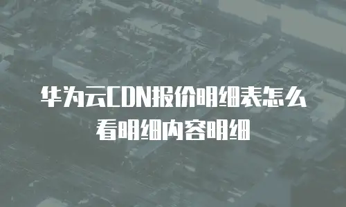 华为云CDN报价明细表怎么看明细内容明细