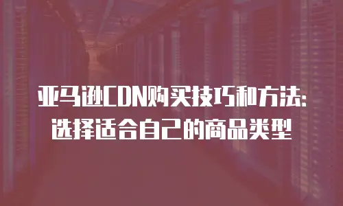 亚马逊CDN购买技巧和方法：选择适合自己的商品类型