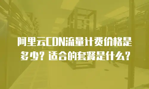 阿里云CDN流量计费价格是多少？适合的套餐是什么？