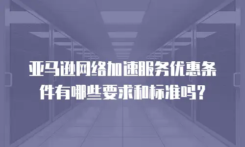 亚马逊网络加速服务优惠条件有哪些要求和标准吗？