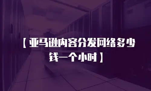 【亚马逊内容分发网络多少钱一个小时】