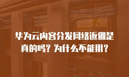 华为云内容分发网络返佣是真的吗？为什么不能用？