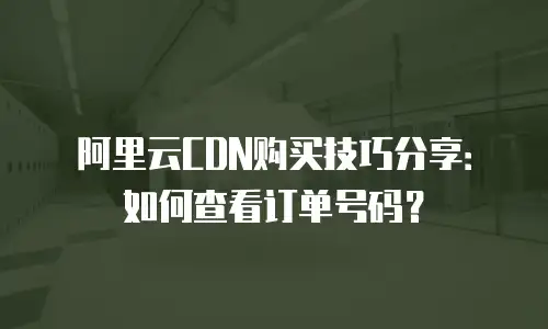阿里云CDN购买技巧分享：如何查看订单号码？
