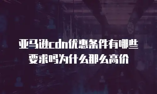亚马逊cdn优惠条件有哪些要求吗为什么那么高价