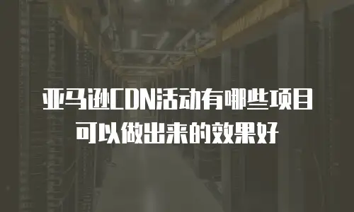 亚马逊CDN活动有哪些项目可以做出来的效果好