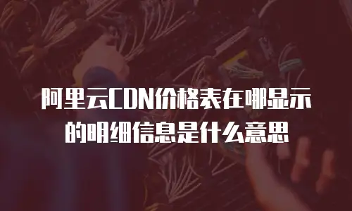 阿里云CDN价格表在哪显示的明细信息是什么意思