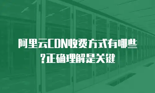 阿里云CDN收费方式有哪些?正确理解是关键