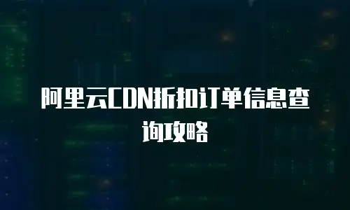阿里云CDN折扣订单信息查询攻略