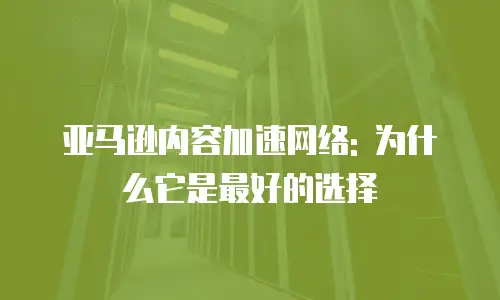 亚马逊内容加速网络: 为什么它是最好的选择