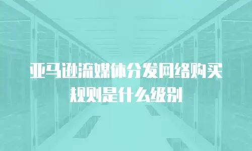 亚马逊流媒体分发网络购买规则是什么级别