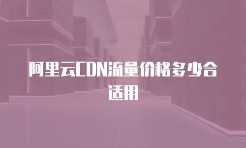 阿里云CDN流量价格多少合适用