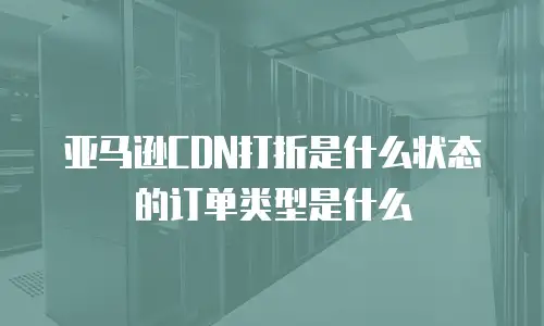 亚马逊CDN打折是什么状态的订单类型是什么