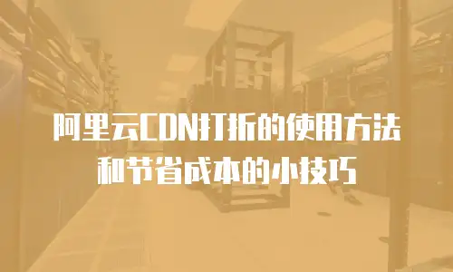 阿里云CDN打折的使用方法和节省成本的小技巧