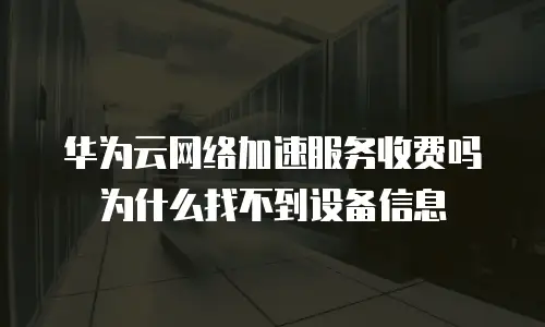 华为云网络加速服务收费吗为什么找不到设备信息
