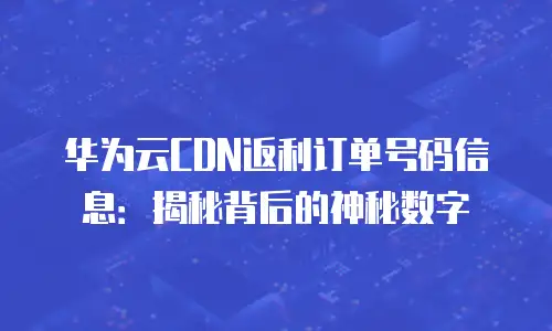 华为云CDN返利订单号码信息：揭秘背后的神秘数字