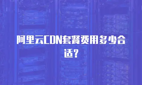 阿里云CDN套餐费用多少合适？