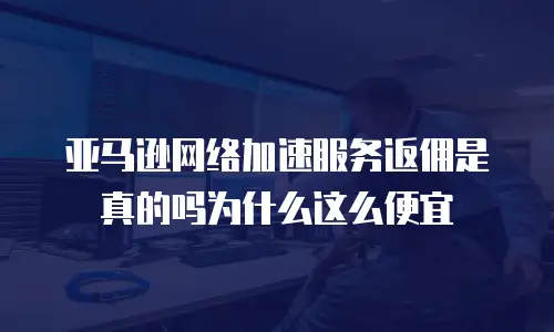 亚马逊网络加速服务返佣是真的吗为什么这么便宜