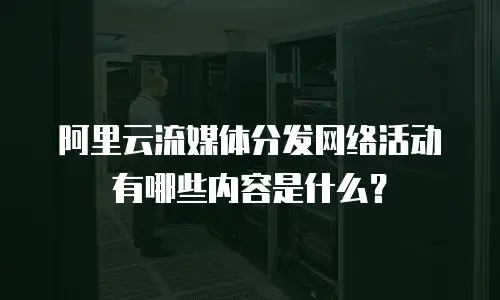 阿里云流媒体分发网络活动有哪些内容是什么？