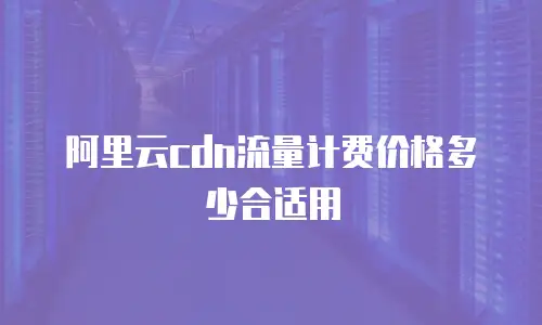 阿里云cdn流量计费价格多少合适用