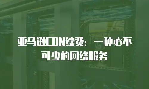亚马逊CDN续费：一种必不可少的网络服务