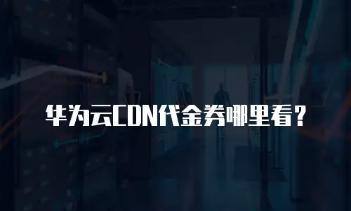 华为云CDN代金券哪里看？