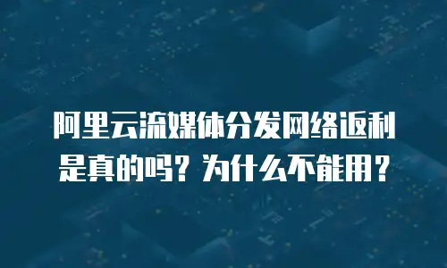 阿里云流媒体分发网络返利是真的吗？为什么不能用？