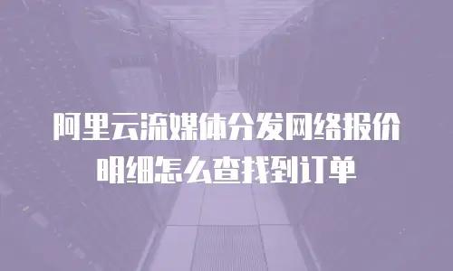 阿里云流媒体分发网络报价明细怎么查找到订单