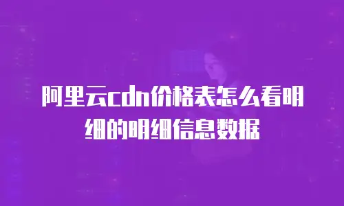 阿里云cdn价格表怎么看明细的明细信息数据