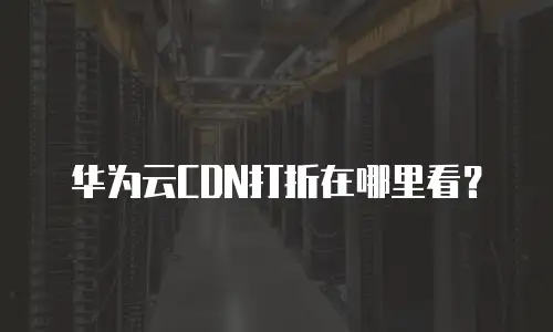 华为云CDN打折在哪里看？
