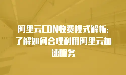 阿里云CDN收费模式解析: 了解如何合理利用阿里云加速服务