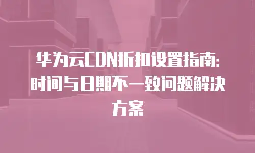 华为云CDN折扣设置指南：时间与日期不一致问题解决方案