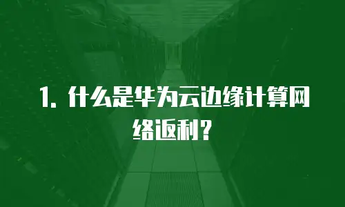 1. 什么是华为云边缘计算网络返利？