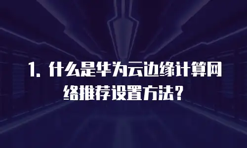 1. 什么是华为云边缘计算网络推荐设置方法？