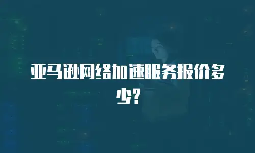 亚马逊网络加速服务报价多少?