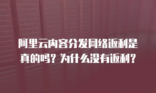 阿里云内容分发网络返利是真的吗？为什么没有返利？