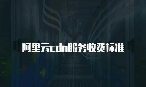 阿里云cdn服务收费标准
