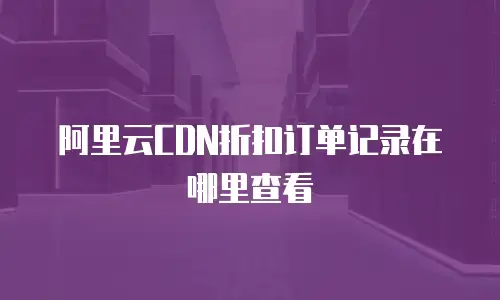 阿里云CDN折扣订单记录在哪里查看