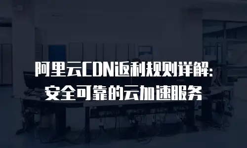 阿里云CDN返利规则详解：安全可靠的云加速服务
