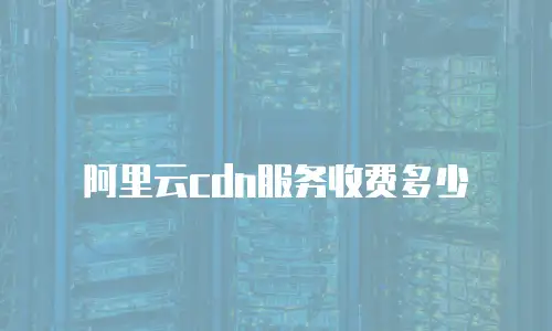 阿里云cdn服务收费多少