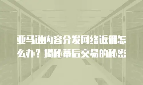 亚马逊内容分发网络返佣怎么办？揭秘幕后交易的秘密