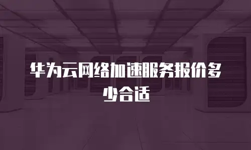 华为云网络加速服务报价多少合适