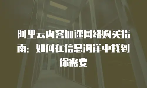 阿里云内容加速网络购买指南：如何在信息海洋中找到你需要