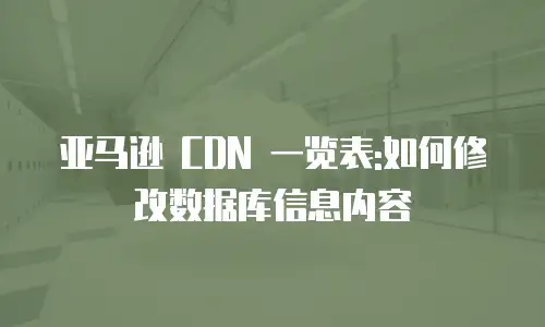亚马逊 CDN 一览表:如何修改数据库信息内容