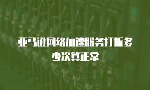 亚马逊网络加速服务打折多少次算正常