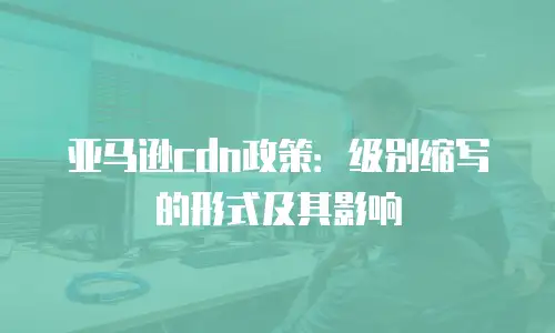 亚马逊cdn政策：级别缩写的形式及其影响