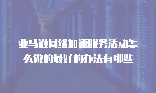 亚马逊网络加速服务活动怎么做的最好的办法有哪些