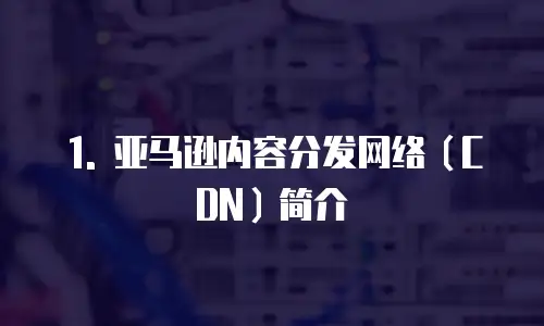 1. 亚马逊内容分发网络（CDN）简介