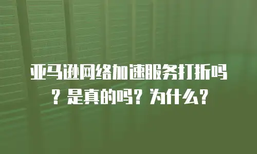 亚马逊网络加速服务打折吗？是真的吗？为什么？