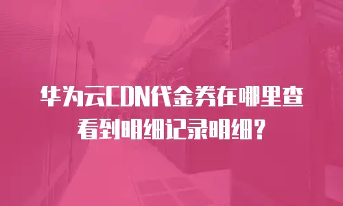 华为云CDN代金券在哪里查看到明细记录明细？